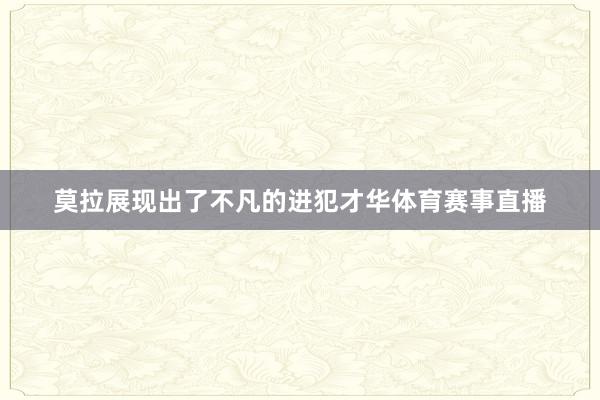 莫拉展现出了不凡的进犯才华体育赛事直播