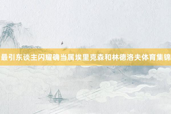 最引东谈主闪耀确当属埃里克森和林德洛夫体育集锦