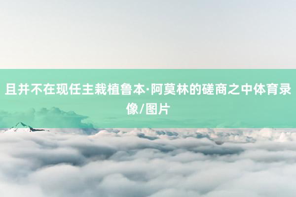 且并不在现任主栽植鲁本·阿莫林的磋商之中体育录像/图片