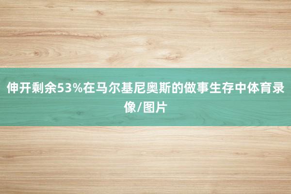 伸开剩余53%在马尔基尼奥斯的做事生存中体育录像/图片