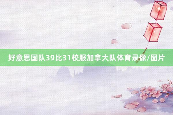 好意思国队39比31校服加拿大队体育录像/图片