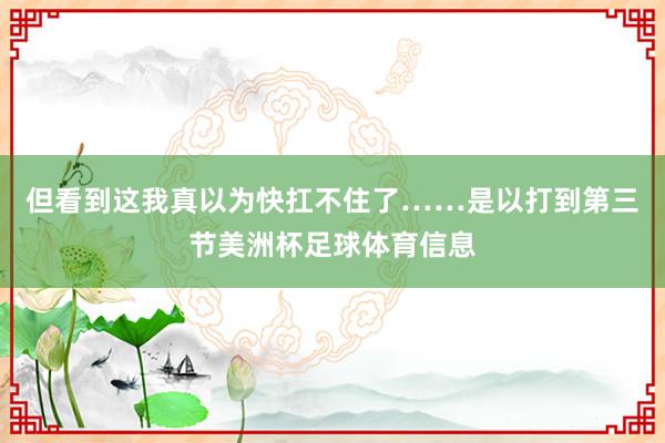 但看到这我真以为快扛不住了……是以打到第三节美洲杯足球体育信息