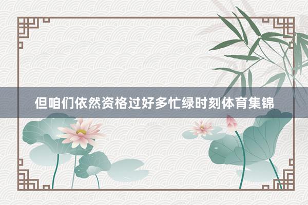 但咱们依然资格过好多忙绿时刻体育集锦