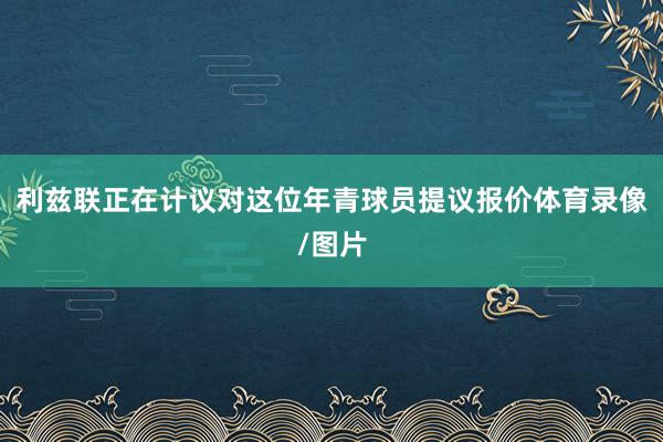 利兹联正在计议对这位年青球员提议报价体育录像/图片