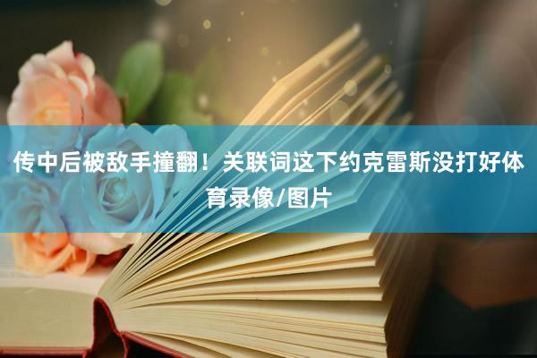 传中后被敌手撞翻！关联词这下约克雷斯没打好体育录像/图片