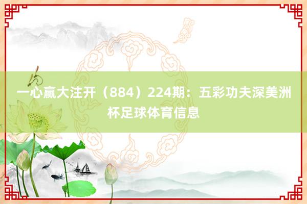 一心赢大注开（884）　　224期：五彩功夫深美洲杯足球体育信息