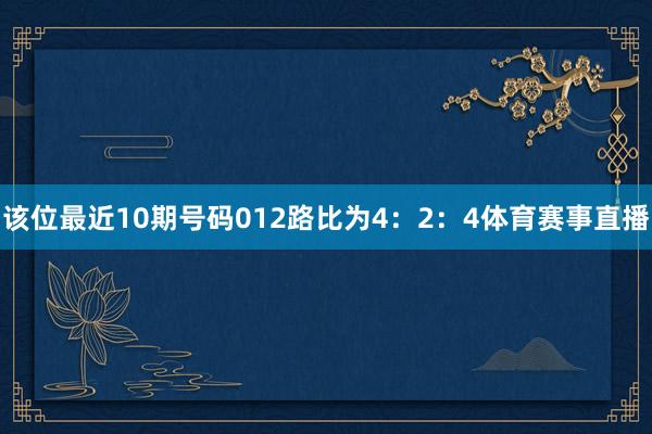 该位最近10期号码012路比为4:2:4体育赛事直播