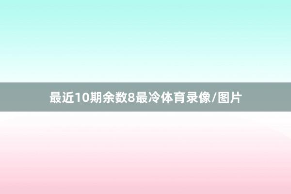 最近10期余数8最冷体育录像/图片