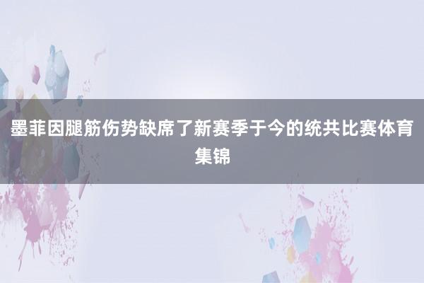 墨菲因腿筋伤势缺席了新赛季于今的统共比赛体育集锦
