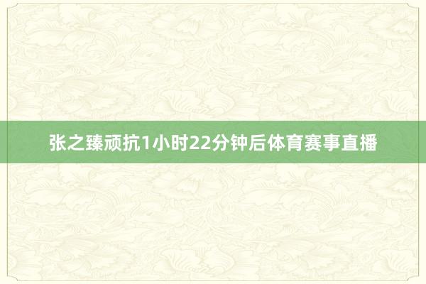 张之臻顽抗1小时22分钟后体育赛事直播
