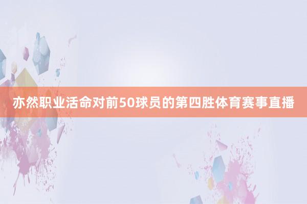 亦然职业活命对前50球员的第四胜体育赛事直播