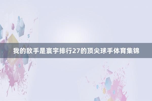 我的敌手是寰宇排行27的顶尖球手体育集锦