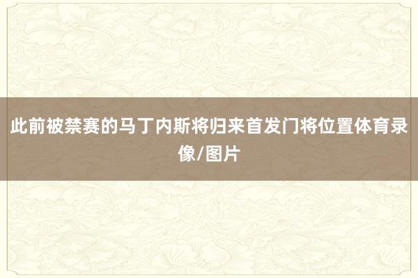 此前被禁赛的马丁内斯将归来首发门将位置体育录像/图片