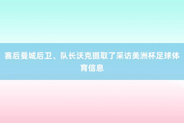 赛后曼城后卫、队长沃克摄取了采访美洲杯足球体育信息