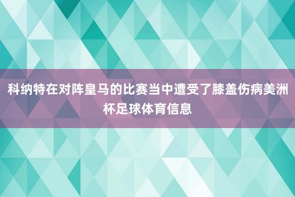 科纳特在对阵皇马的比赛当中遭受了膝盖伤病美洲杯足球体育信息