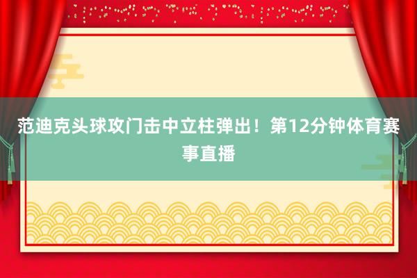范迪克头球攻门击中立柱弹出！第12分钟体育赛事直播