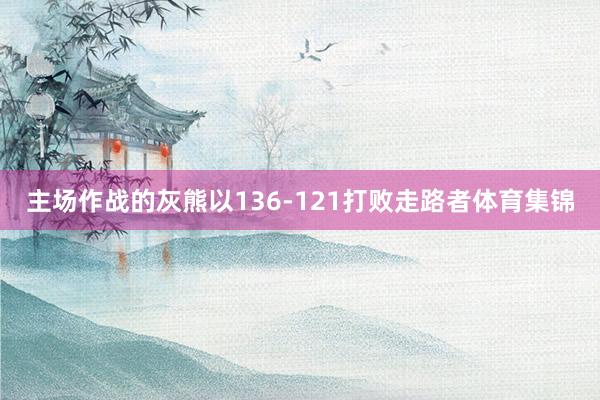 主场作战的灰熊以136-121打败走路者体育集锦