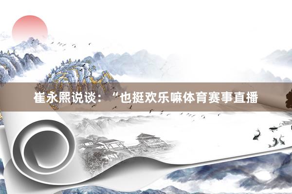 崔永熙说谈：“也挺欢乐嘛体育赛事直播