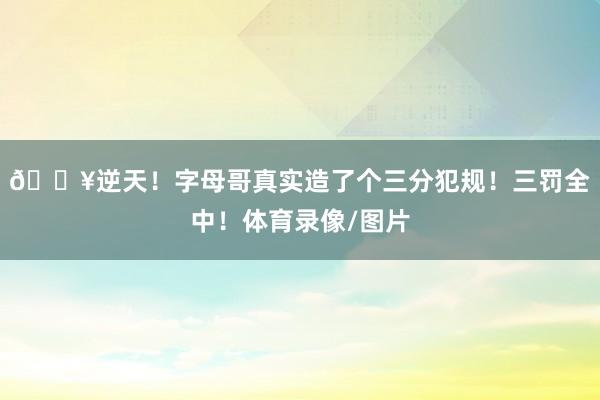 💥逆天！字母哥真实造了个三分犯规！三罚全中！体育录像/图片