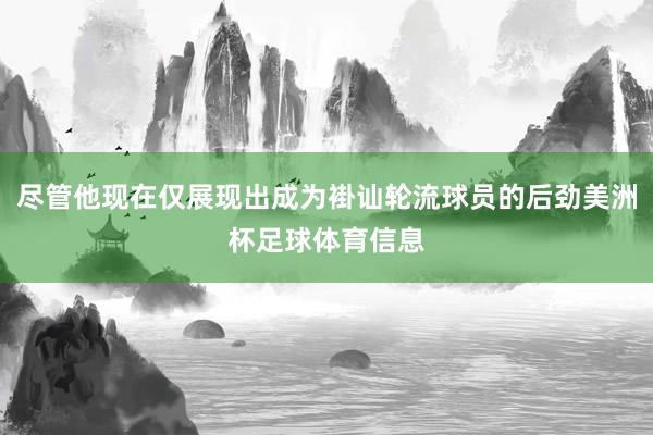 尽管他现在仅展现出成为褂讪轮流球员的后劲美洲杯足球体育信息