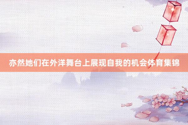 亦然她们在外洋舞台上展现自我的机会体育集锦