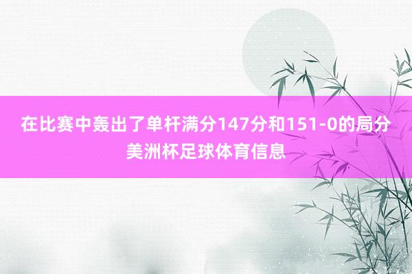 在比赛中轰出了单杆满分147分和151-0的局分美洲杯足球体育信息