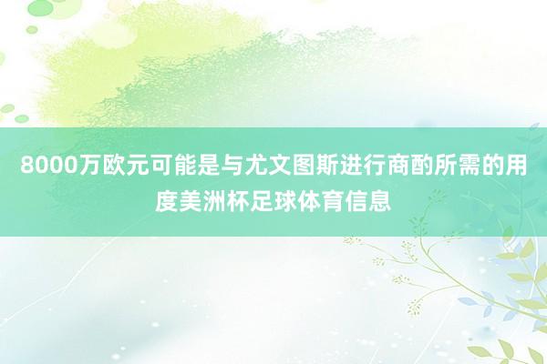 8000万欧元可能是与尤文图斯进行商酌所需的用度美洲杯足球体育信息