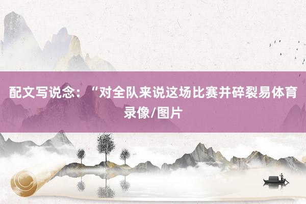 配文写说念：“对全队来说这场比赛并碎裂易体育录像/图片