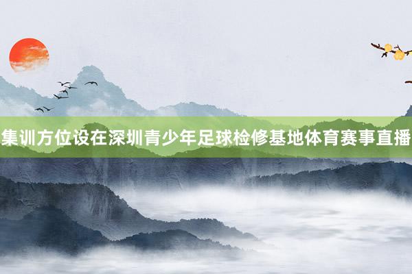 集训方位设在深圳青少年足球检修基地体育赛事直播