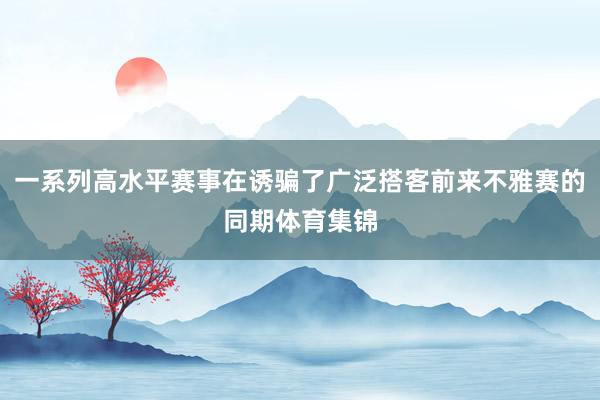 一系列高水平赛事在诱骗了广泛搭客前来不雅赛的同期体育集锦