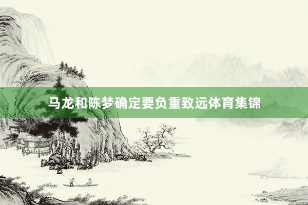 马龙和陈梦确定要负重致远体育集锦