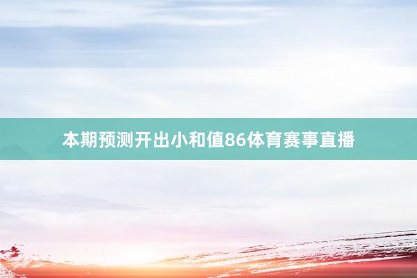 本期预测开出小和值86体育赛事直播