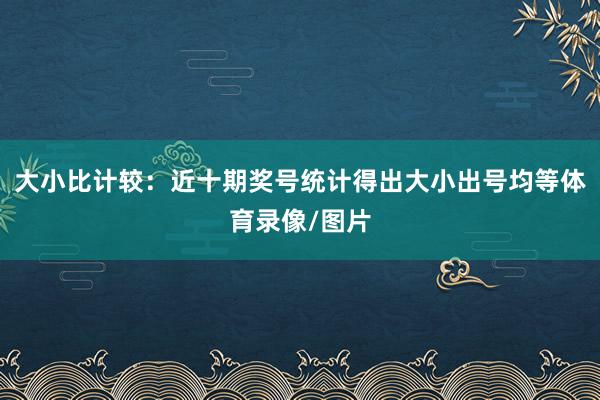 大小比计较：近十期奖号统计得出大小出号均等体育录像/图片