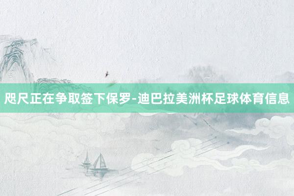 咫尺正在争取签下保罗-迪巴拉美洲杯足球体育信息