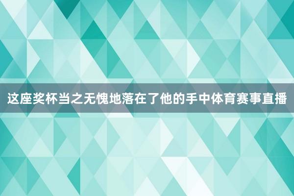 这座奖杯当之无愧地落在了他的手中体育赛事直播