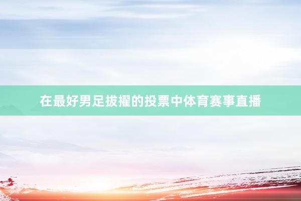 在最好男足拔擢的投票中体育赛事直播