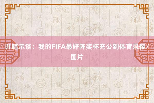 并暗示谈：我的FIFA最好阵奖杯充公到体育录像/图片