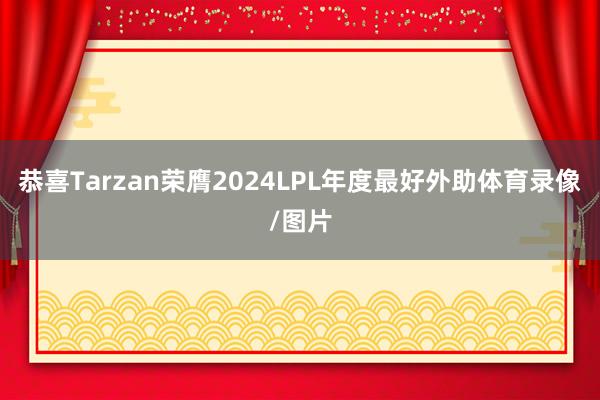 恭喜Tarzan荣膺2024LPL年度最好外助体育录像/图片