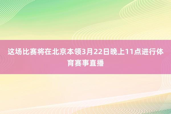 这场比赛将在北京本领3月22日晚上11点进行体育赛事直播