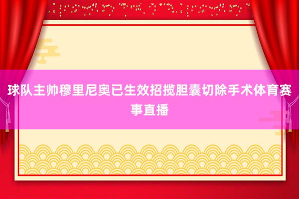 球队主帅穆里尼奥已生效招揽胆囊切除手术体育赛事直播