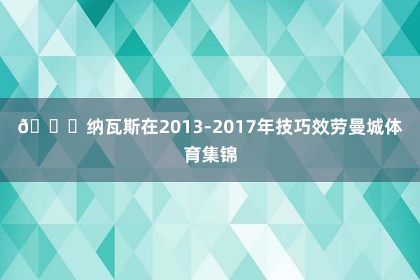 💙纳瓦斯在2013-2017年技巧效劳曼城体育集锦