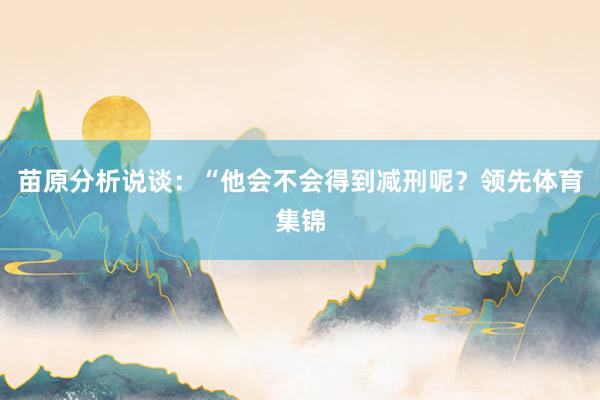 苗原分析说谈：“他会不会得到减刑呢？领先体育集锦