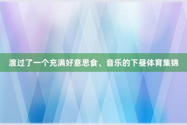 渡过了一个充满好意思食、音乐的下昼体育集锦