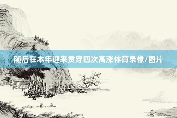 随后在本年迎来贯穿四次高涨体育录像/图片