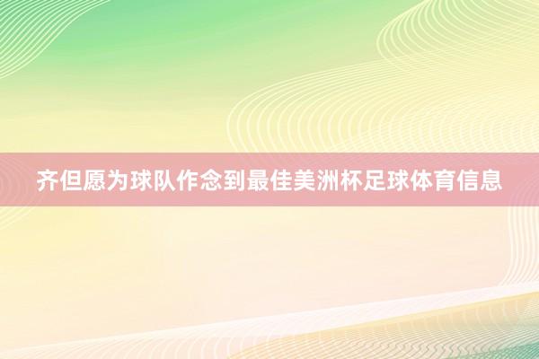 齐但愿为球队作念到最佳美洲杯足球体育信息