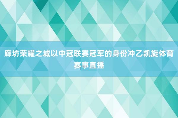 廊坊荣耀之城以中冠联赛冠军的身份冲乙凯旋体育赛事直播