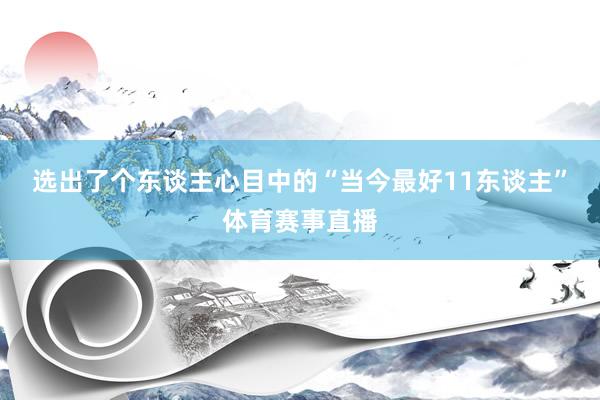 选出了个东谈主心目中的“当今最好11东谈主”体育赛事直播