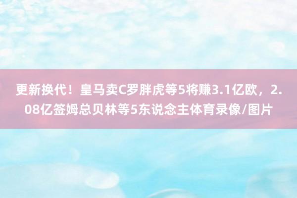 更新换代！皇马卖C罗胖虎等5将赚3.1亿欧，2.08亿签姆总贝林等5东说念主体育录像/图片