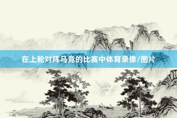 在上轮对阵马竞的比赛中体育录像/图片