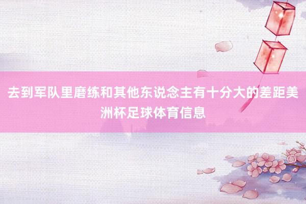 去到军队里磨练和其他东说念主有十分大的差距美洲杯足球体育信息